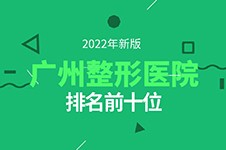 2022广州整形医院排名前十位汇总,特色优势价格多方面合集!