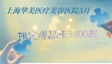 上海华美医疗美容医院5月焕新季，限定爆品卡3800起助你重回年轻态~