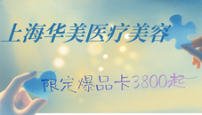 上海华美医疗美容医院5月焕新季，限定爆品卡3800起助你重回年轻态~