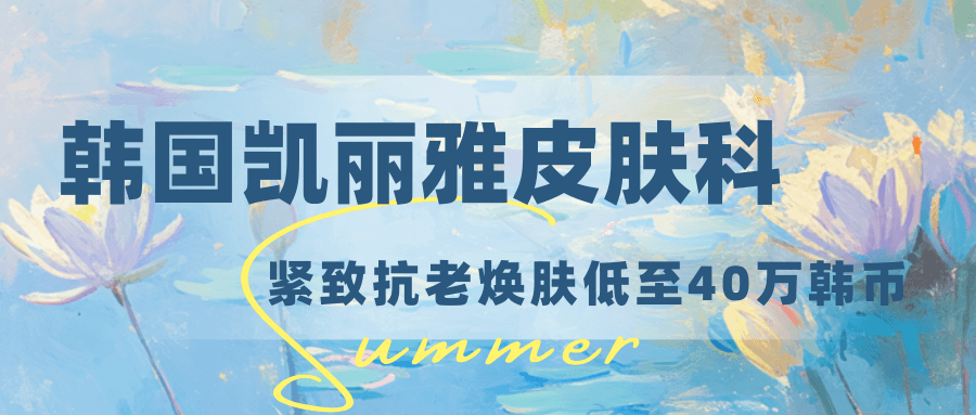 韩国凯丽雅皮肤科盘浦总店2月限定｜紧致抗老焕肤一站式优惠，低至40万韩元起！