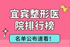 宜宾整形医院排行榜前三名单,均在宜宾美容院排行榜前五内!