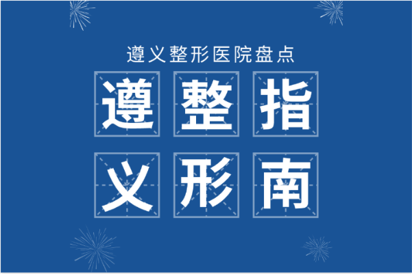 遵義口碑好的整形醫(yī)院有哪些？?jī)?nèi)附遵義熱門(mén)整形項(xiàng)目?jī)r(jià)格