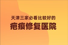 天津疤痕治疗比较好医院公布,这三家天津疤痕修复医院必看!