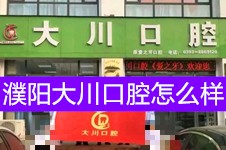 濮阳大川口腔怎么样?华龙区和濮阳县地址及收费价格表公布!