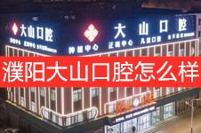 濮陽大山口腔怎么樣?公布濮陽大山口腔四店地址及價(jià)格表看!