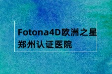 郑州欧洲之星Fotona认证医院有哪些?在授权医院做Fotona多少钱?