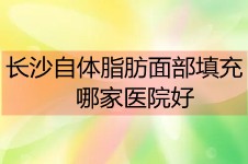 长沙自体脂肪填充面部医院哪家好?找医院医生看这一篇就够!