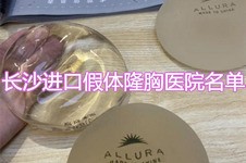 长沙进口假体隆胸哪家好?做曼托/傲诺拉/宝俪隆胸来这几家!