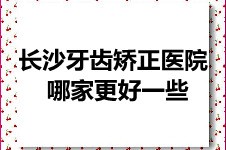 正畸牙套刚取 我来告诉你长沙牙齿矫正医院哪家更好一些