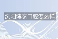 浏阳市排名靠前的牙科医院是哪家?浏阳博泰口腔怎么样?