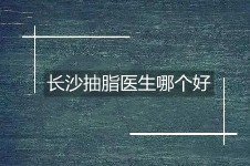 長沙抽脂醫(yī)生哪個好?這份長沙比較好的吸脂醫(yī)生名單傳瘋了!