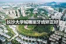 长沙河西大学城哪里做牙齿矫正好?这几家牙科做正畸超级棒!