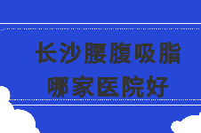 長沙腰腹吸脂哪家醫(yī)院好?誠求長沙抽脂技術(shù)比較好的醫(yī)院!