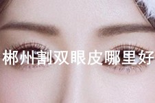 郴州割雙眼皮哪家醫(yī)院好?郴州割雙眼皮什么價位?