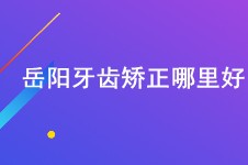 岳阳牙齿矫正哪里好?这份正畸牙科名单及价目表不可不看!