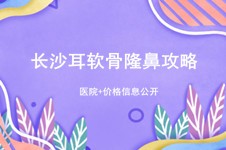 長(zhǎng)沙耳軟骨隆鼻哪家好?耳軟骨隆鼻醫(yī)院名單+價(jià)格不看虧大了