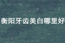 衡阳牙齿美白哪个医院好?牙友说这几家牙科美白牙齿不贵!