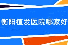 衡阳植发医院哪家好?衡阳植发靠谱机构及价格信息一览!