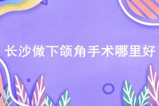 長(zhǎng)沙做下頜角手術(shù)哪里好?推薦兩家長(zhǎng)沙做頜面比較好的醫(yī)院!