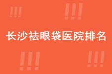 长沙祛眼袋医院排名公开  这几家医院排行前三不是吹出来的