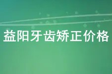 益阳牙齿矫正价格多少钱?益阳正畸牙科排名及价目表一览!