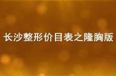 長沙整形價目表之隆胸版公布 進(jìn)口假體隆胸費(fèi)用標(biāo)準(zhǔn)已更新