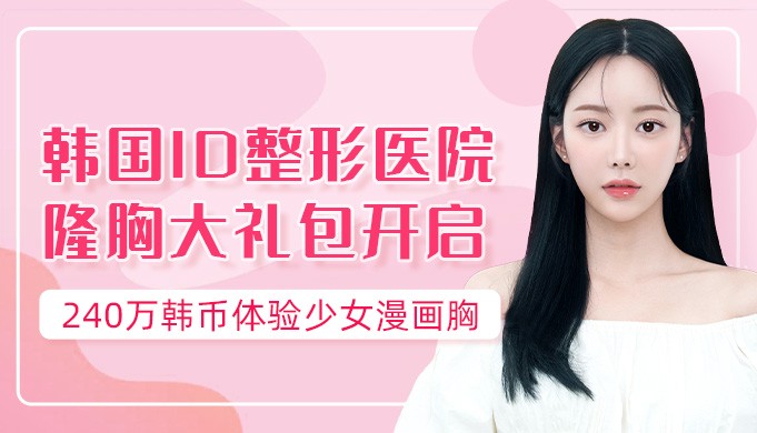 韩国ID整形医院隆胸大礼包开启，240万韩币体验少女漫画胸！