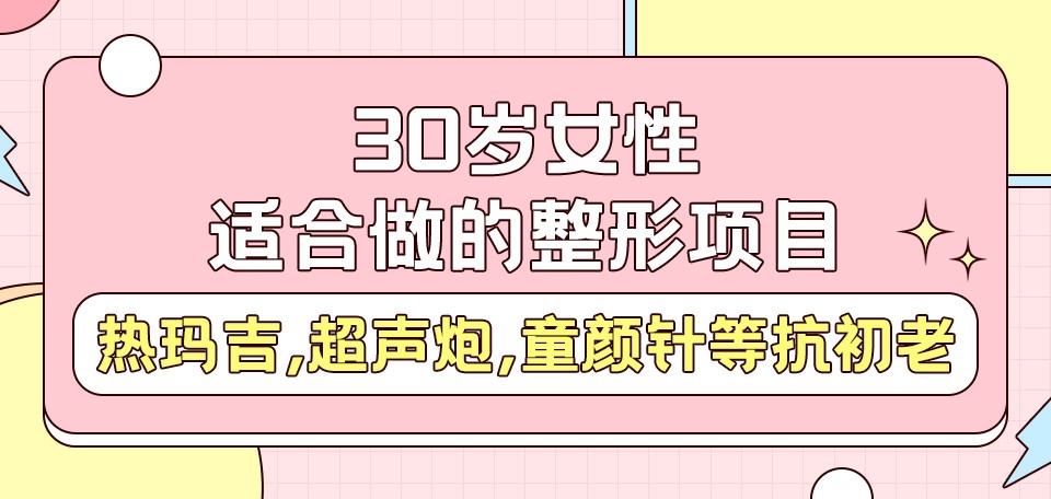 30岁女性适合做的整形项目:热玛吉,超声炮,童颜针等抗初老！