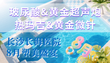 長沙長海醫(yī)院8月塑美盛宴！玻尿酸&黃金超聲炮&熱瑪吉&黃金微針活動來襲！