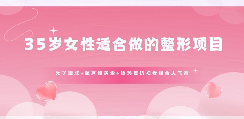 35岁女性适合做的整形项目:光子嫩肤+超声炮黄金+热玛吉抗初老组合人气高！