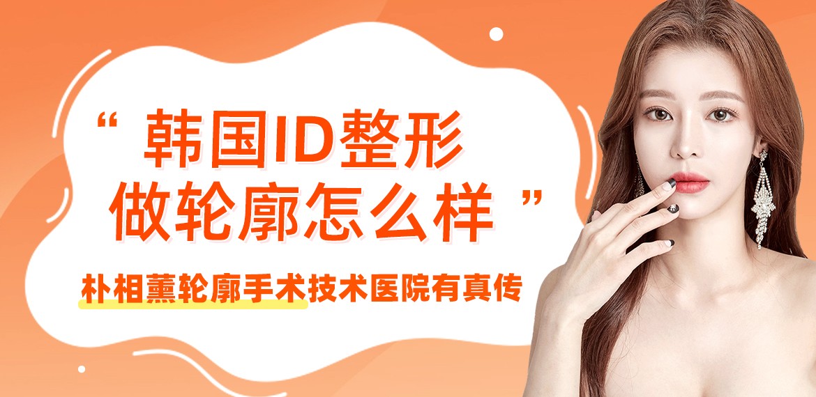 韩国id整形做轮廓怎么样？朴相薰轮廓手术技术医院有真传！