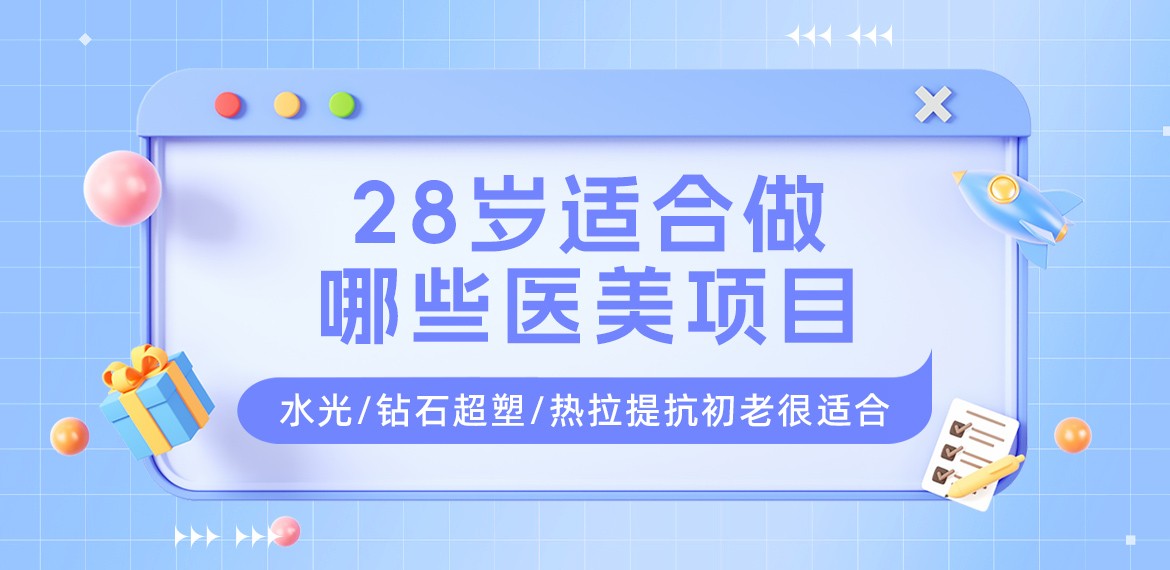 28岁适合做哪些医美项目？水光/钻石超塑/热拉提抗初老很适合！