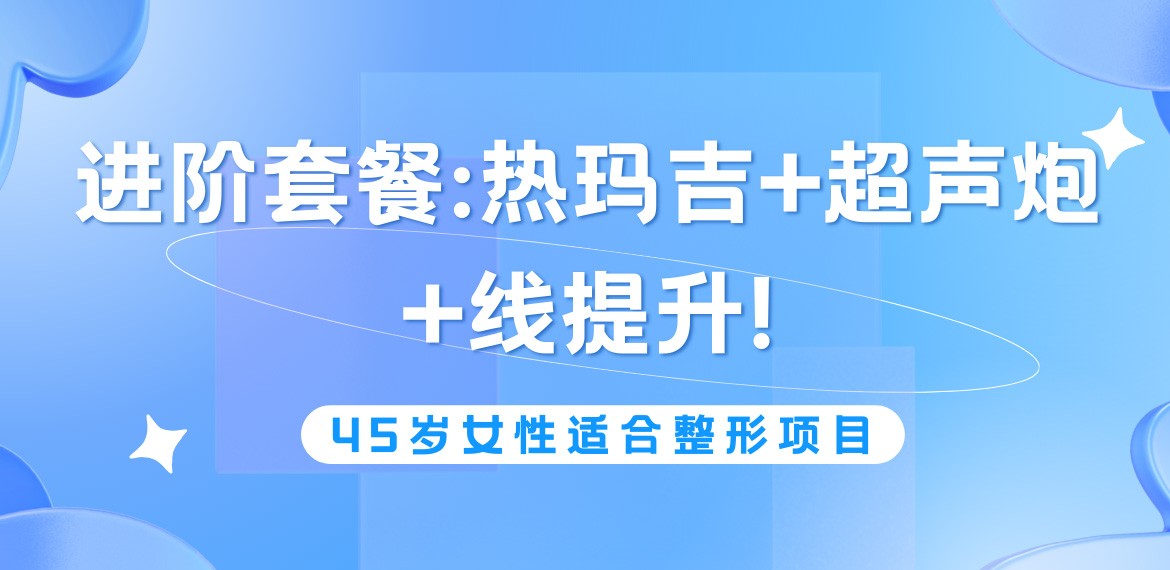 45歲女性適合做的整形項(xiàng)目:進(jìn)階套餐為熱瑪吉+超聲炮+線(xiàn)提升!