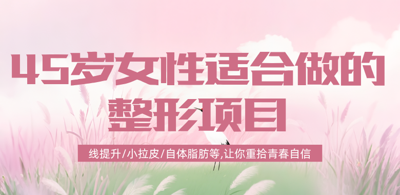 45歲女性適合做的整形項(xiàng)目:線提升/小拉皮/自體脂肪+玻尿酸填充/提眉/祛眼袋等,讓你重拾青春自信