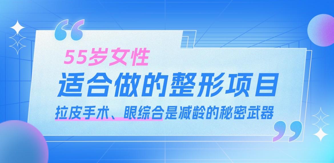 55岁女性适合做的整形项目：拉皮手术、眼综合是减龄的秘密武器！