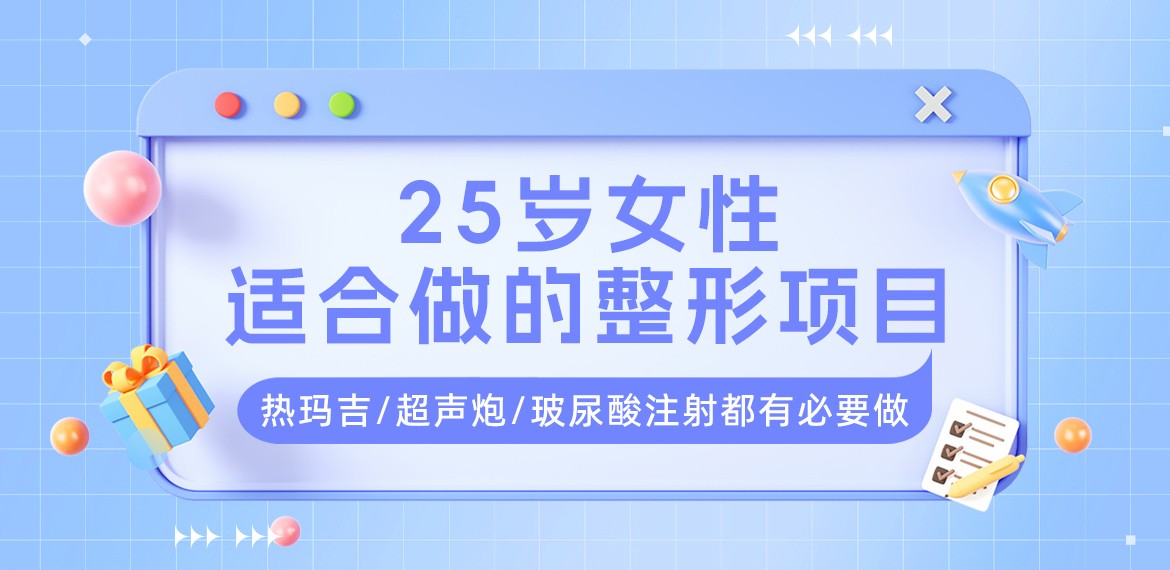 25岁女性适合做的整形项目:热玛吉/超声炮/玻尿酸注射都有必要做!