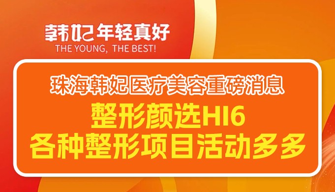 珠海韩妃医疗美容重磅消息：整形颜选Hi6各种整形项目活动多多！