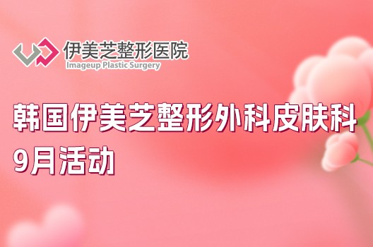 韩国伊美芝整形外科皮肤科9月活动来了！热玛吉、钛提升、ldm管理等项目都有，还送镇静修复面膜