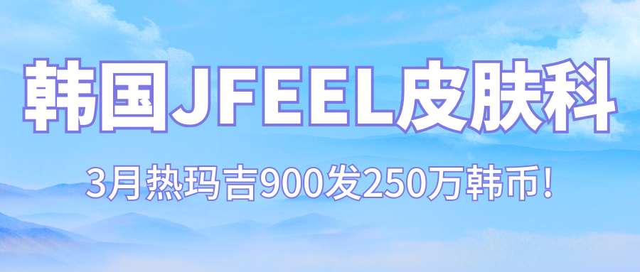 韩国JFEEL皮肤科春季大促!3月热玛吉900发250万韩币!