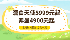 上海時光整形優(yōu)惠速覽：濡白天使5999元起|弗曼4900元起很實惠！
