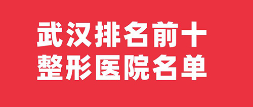 整理武汉十大整形医院排名,背景实力都是蛮扎实滴呦!