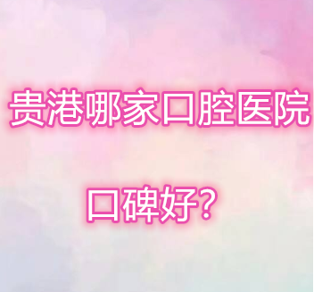 贵港哪里有正规的牙科?这几家口腔医院实力不俗值得一看!