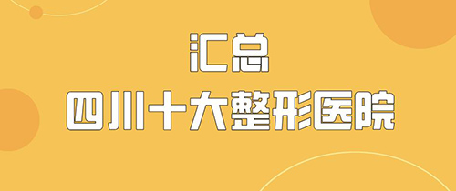 四川十大出名整形医院合集,本地知名口碑好的医院均上榜!