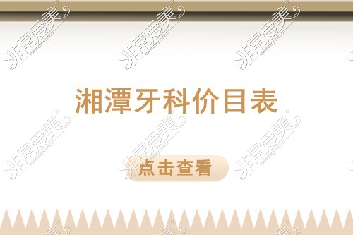 2022年湘潭牙科价目表出来啦!内涉种植牙/正畸/补牙/拔智齿等