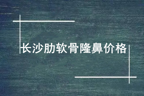 長沙肋軟骨隆鼻價格是多少